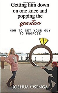 Getting Him Down on One Knee and Popping the Question: How to Get Your Guy to Propose (Paperback)