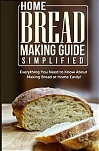 Home Bread Making Guide Simplified: Everything You Need to Know about Making Bread at Home Easily! (Paperback)