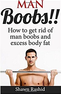 Man Boobs!! How to Get Rid of Man Boobs and Excess Body Fat (Paperback)