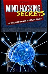 Mind Hacking Secrets: How to Steel Your Mind When Encountering Adversity (Paperback)