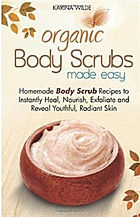 Organic Body Scrubs Made Easy: Homemade Body Scrub Recipes to Instantly Heal, Nourish, Exfoliate and Reveal Youthful, Radiant Skin (Paperback)
