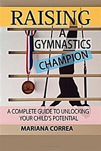 Raising a Gymnastics Champion: A Complete Guide to Unlocking Your Childs Potential (Paperback)