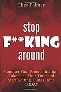 Stop F**king Around: Conquer Your Procrastination, Take Back Your Time and Start Getting Things Done, Today (Paperback)