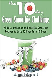 The 10-Day Green Smoothie Challenge: 27 Easy, Delicious and Healthy Smoothie Recipes to Lose 15 Pounds in 10 Days (Paperback)