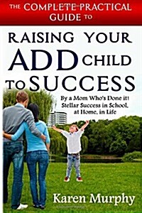 The Complete Practical Guide to Raising Your Add Child to Success ... by a Mom Whos Done It! Steller Success in School, at Home, in Life (Paperback)