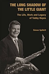 The Long Shadow of the Little Giant : The Life, Work and Legacy of Tubby Hayes (Hardcover)