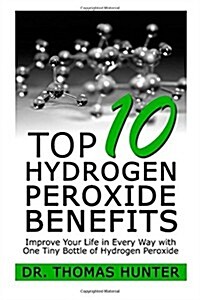 Top 10 Hydrogen Peroxide Benefits: Improve Your Life in Every Way with One Tiny Bottle of Hydrogen Peroxide (Paperback)