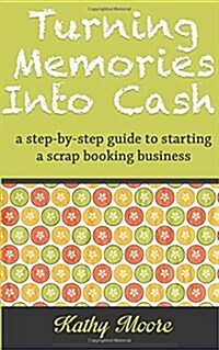 Turning Memories Into Cash: A Step by Step Guide to Starting a Scrapbooking Business (Paperback)