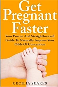 Get Pregnant Faster: Your Proven and Straightforward Guide to Naturally Improve Your Odds of Conception (Paperback)