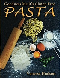 Goodness Me Its Gluten Free Pasta: 24 Shapes - 18 Flavours - 100 Recipes - Pasta Making Basics and Beyond. (Paperback)