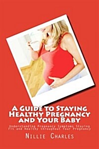 A Guide to Staying Healthy Pregnancy and Your Baby: Understanding Pregnancy Symptoms Staying Fit and Healthy Throughout Your Pregnancy (Paperback)