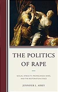 The Politics of Rape: Sexual Atrocity, Propaganda Wars, and the Restoration Stage (Paperback)