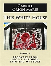 This White House: Recovery from Incest Through Painting My Story (Book One) (Paperback)