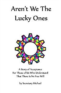 Arent We the Lucky Ones: A Story of Acceptance for Those of Us Who Understand That There Is No Free Will (Paperback)
