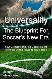 Universality the Blueprint for Soccers New Era : How Germany and Pop Guardiola are Showing Us the Future Football Game (Paperback)