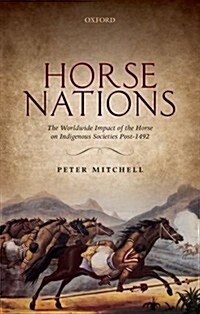 Horse Nations : The Worldwide Impact of the Horse on Indigenous Societies Post-1492 (Hardcover)