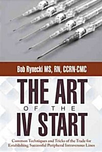 The Art of the IV Start: Common Techniques and Tricks of the Trade for Establishing Successful Peripheral Intravenous Lines (Paperback)