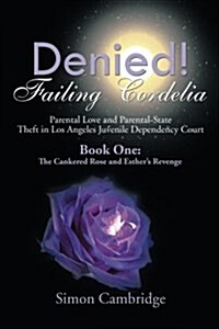 Denied! Failing Cordelia: Parental Love and Parental-State Theft in Los Angeles Juvenile Dependency Court: Book One: The Cankered Rose and Esthe (Paperback)