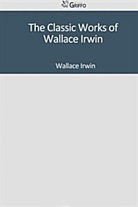 The Classic Works of Wallace Irwin (Paperback)