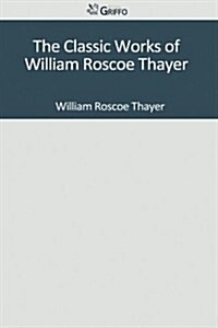 The Classic Works of William Roscoe Thayer (Paperback)