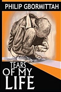 Tears of My Life: ...Tears Arise from the Heart and Outflow Through the Eyes; The Truest Expression of Unspeakable Grief from a Broken H (Paperback)