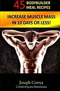 45 Bodybuilder Meal Recipes: Increase Muscle Mass in 10 Days or Less! (Paperback)