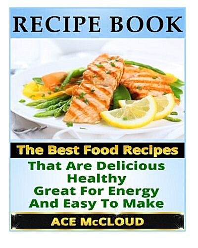 Recipe Book: The Best Food Recipes That Are Delicious, Healthy, Great for Energy and Easy to Make (Paperback)