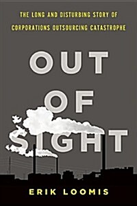 Out Of Sight : The Long and Disturbing Story of Corporations Outsourcing Catastrophe (Hardcover)