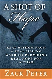A Shot of Hope: Real Wisdom from a Real Sibling Warrior Providing Real Hope for Autism (Hardcover)