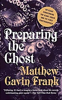 Preparing the Ghost: An Essay Concerning the Giant Squid and Its First Photographer (Paperback)