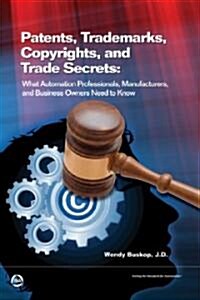Patents, Trademarks, Copyrights, and Trade Secrets: What Automation Professionals, Manufacturers, and Business Owners Need to Know (Paperback)