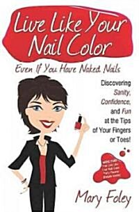 Live Like Your Nail Color, Even If You Have Naked Nails: Discovering Sanity, Confidence, and Fun at the Tips of Your Fingers or Toes! (Paperback)