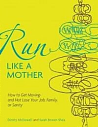 Run Like a Mother: How to Get Moving--And Not Lose Your Family, Job, or Sanity (Paperback)
