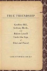 True Friendship: Geoffrey Hill, Anthony Hecht, and Robert Lowell Under the Sign of Eliot and Pound (Hardcover)