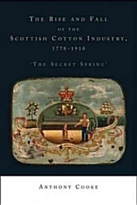 The Rise and Fall of the Scottish Cotton Industry, 1778–1914 : The Secret Spring (Hardcover)