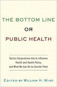 Bottom Line or Public Health: Tactics Corporations Use to Influence Health and Health Policy, and What We Can Do to Counter Them (Hardcover)