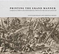 Printing the Grand Manner: Charles Le Brun and Monumental Prints in the Age of Louis XIV (Hardcover)