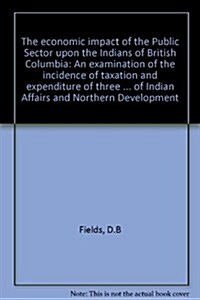 The Economic Impact of the Public Sector Upon the Indians of British Columbia: An Examination of the Incidence of Taxation and Expenditure of Three Le (Paperback)