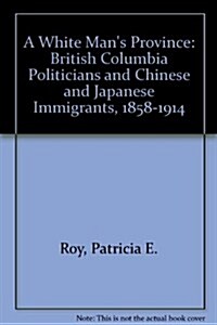 A White Mans Province: British Columbia Politicians and Chinese and Japanese Immigrants, 1858-1914 (Hardcover)