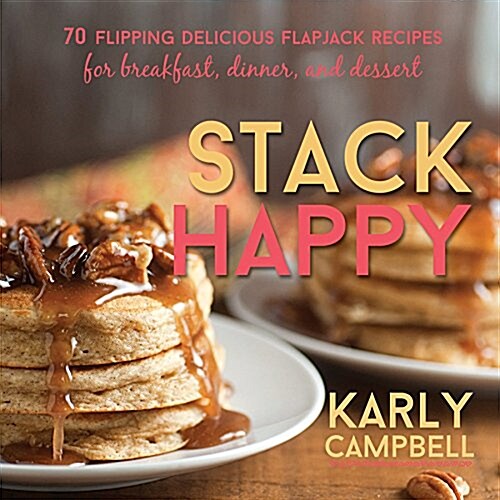 Stack Happy: 70 Flipping Delicious Flapjack Recipes for Breakfast, Dinner, and Dessert (Hardcover)