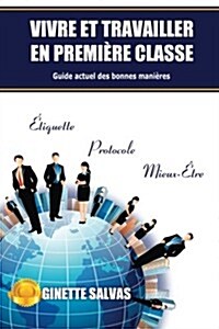 Vivre Et Travailler En Premiere Classe: Guide Actuel Des Bonnes Manieres (Paperback)