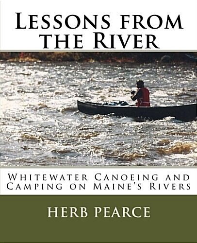 Lessons from the River: What Ive Learned from Whitewater Canoeing and Camping on Maines Rivers (Paperback)