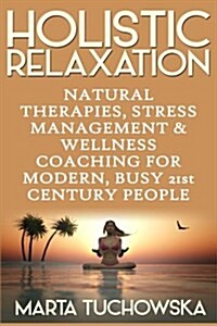 Holistic Relaxation: Natural Therapies, Stress Management and Wellness Coaching for Modern, Busy 21st Century People (Paperback)