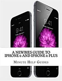 A Newbies Guide to iPhone 6 and iPhone 6 Plus: The Unofficial Handbook to iPhone and IOS 8 (Includes iPhone 4s, and iPhone 5, 5s, 5c) (Paperback)