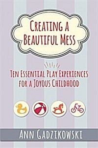 Creating a Beautiful Mess: Ten Essential Play Experiences for a Joyous Childhood (Paperback)