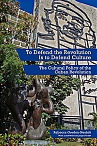 To Defend the Revolution Is to Defend Culture: The Cultural Policy of the Cuban Revolution (Paperback)