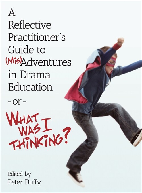 A Reflective Practitioners Guide to (Mis)Adventures in Drama Education - or - What Was I Thinking? (Paperback)