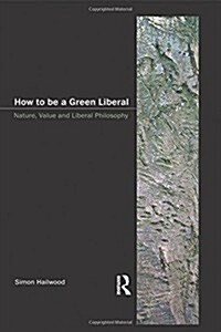 How to be a Green Liberal : Nature, Value and Liberal Philosophy (Hardcover)