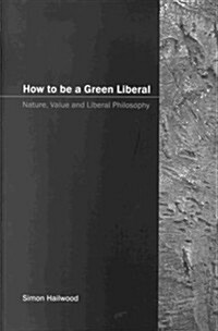How to be a Green Liberal : Nature, Value and Liberal Philosophy (Paperback)