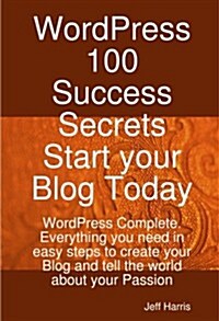 Wordpress 100 Success Secrets - Start Your Blog Today: Wordpress Complete. Everything You Need in Easy Steps to Create Your Blog and Tell the World AB (Paperback)